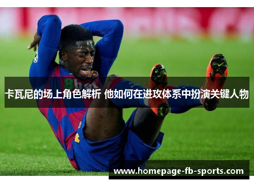 卡瓦尼的场上角色解析 他如何在进攻体系中扮演关键人物