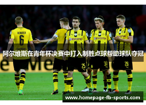 阿尔维斯在青年杯决赛中打入制胜点球帮助球队夺冠 阿尔维斯在青年杯决赛中打入制胜点球帮助球队夺冠