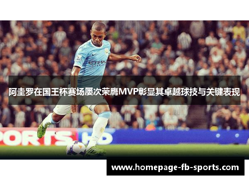 阿圭罗在国王杯赛场屡次荣膺MVP彰显其卓越球技与关键表现