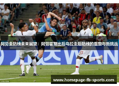 阿劳圭防线未来展望:阿劳霍复出后乌拉圭后防线的重塑与新挑战 阿劳圭防线未来展望:阿劳霍复出后乌拉圭后防线的重塑与新挑战