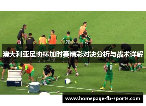 澳大利亚足协杯加时赛精彩对决分析与战术详解