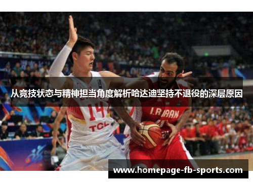 从竞技状态与精神担当角度解析哈达迪坚持不退役的深层原因