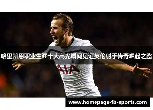 哈里凯恩职业生涯十大高光瞬间见证英伦射手传奇崛起之路