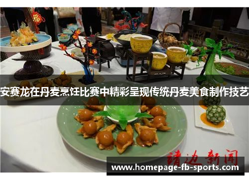 安赛龙在丹麦烹饪比赛中精彩呈现传统丹麦美食制作技艺