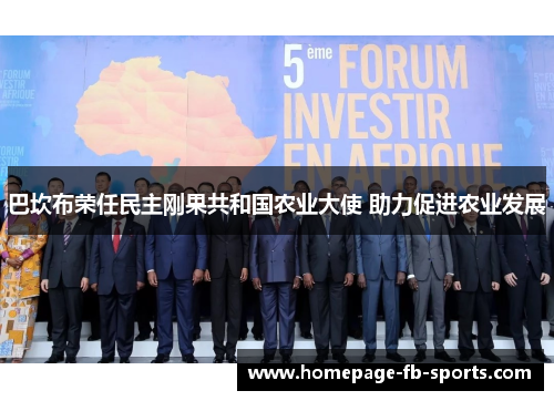 巴坎布荣任民主刚果共和国农业大使 助力促进农业发展 巴坎布荣任民主刚果共和国农业大使 助力促进农业发展