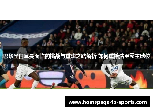 巴黎圣日耳曼面临的挑战与重建之路解析 如何重拾法甲霸主地位