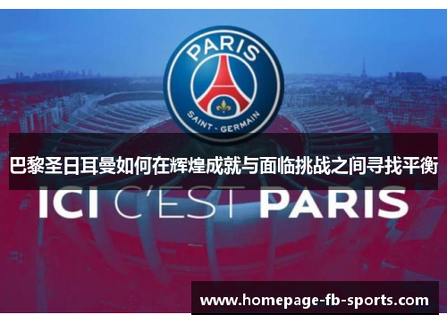巴黎圣日耳曼如何在辉煌成就与面临挑战之间寻找平衡