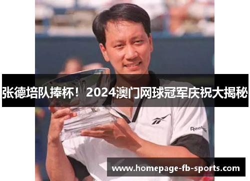 张德培队捧杯！2024澳门网球冠军庆祝大揭秘