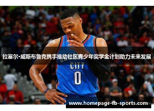 拉塞尔·威斯布鲁克携手推动社区青少年奖学金计划助力未来发展 拉塞尔·威斯布鲁克携手推动社区青少年奖学金计划助力未来发展