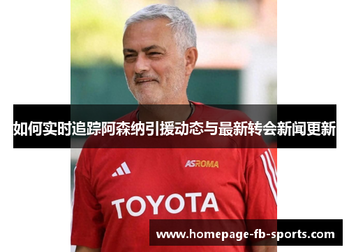 如何实时追踪阿森纳引援动态与最新转会新闻更新 如何实时追踪阿森纳引援动态与最新转会新闻更新