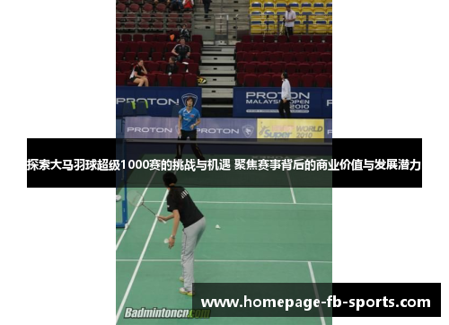 探索大马羽球超级1000赛的挑战与机遇 聚焦赛事背后的商业价值与发展潜力