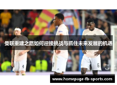 曼联重建之路如何迎接挑战与抓住未来发展的机遇