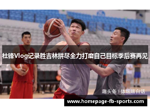 杜锋Vlog记录胜吉林拼尽全力打磨自己目标季后赛再见