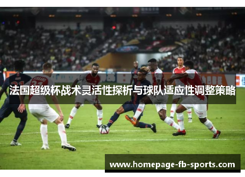 法国超级杯战术灵活性探析与球队适应性调整策略