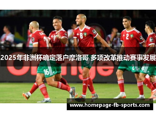 2025年非洲杯确定落户摩洛哥 多项改革推动赛事发展 2025年非洲杯确定落户摩洛哥 多项改革推动赛事发展