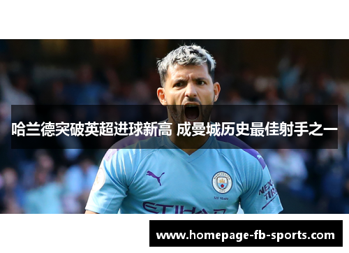 哈兰德突破英超进球新高 成曼城历史最佳射手之一 哈兰德突破英超进球新高 成曼城历史最佳射手之一