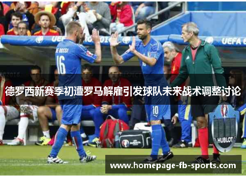 德罗西新赛季初遭罗马解雇引发球队未来战术调整讨论 德罗西新赛季初遭罗马解雇引发球队未来战术调整讨论
