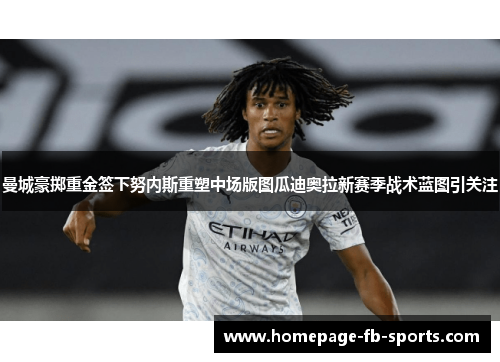 曼城豪掷重金签下努内斯重塑中场版图瓜迪奥拉新赛季战术蓝图引关注 曼城豪掷重金签下努内斯重塑中场版图瓜迪奥拉新赛季战术蓝图引关注