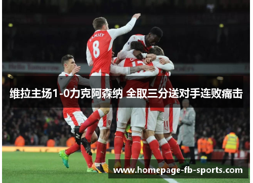 维拉主场1-0力克阿森纳 全取三分送对手连败痛击 维拉主场1-0力克阿森纳 全取三分送对手连败痛击