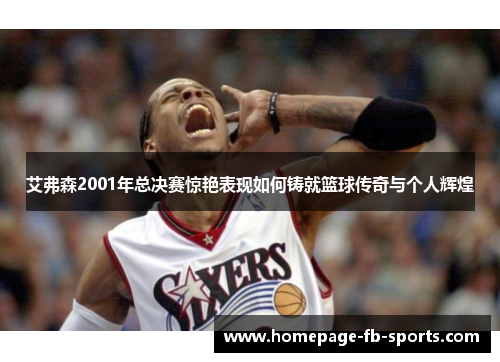艾弗森2001年总决赛惊艳表现如何铸就篮球传奇与个人辉煌 艾弗森2001年总决赛惊艳表现如何铸就篮球传奇与个人辉煌