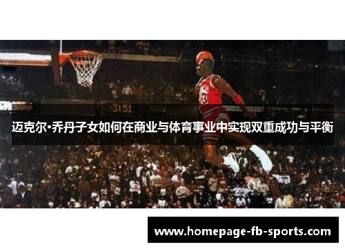 迈克尔·乔丹子女如何在商业与体育事业中实现双重成功与平衡