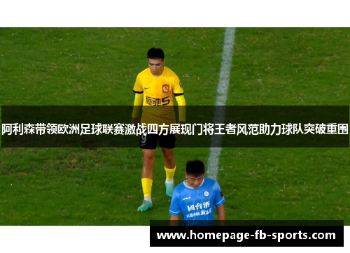 阿利森带领欧洲足球联赛激战四方展现门将王者风范助力球队突破重围