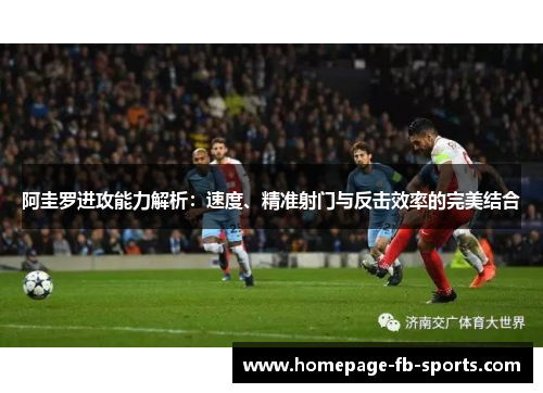 阿圭罗进攻能力解析：速度、精准射门与反击效率的完美结合