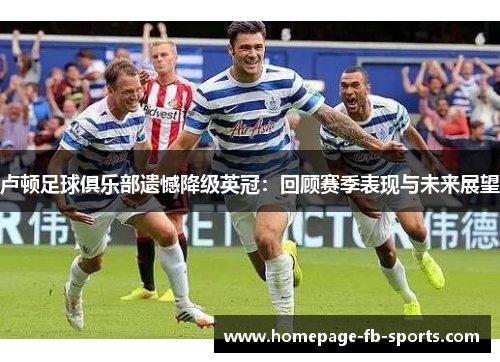 卢顿足球俱乐部遗憾降级英冠：回顾赛季表现与未来展望