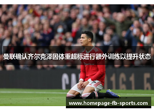 曼联确认齐尔克泽因体重超标进行额外训练以提升状态 曼联确认齐尔克泽因体重超标进行额外训练以提升状态